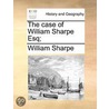 The Case Of William Sharpe Esq; by Unknown