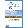 The Colossus; A Story Of To-Day by Roberts Morley 1857-1942