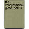 The Congressional Globe, Part 3 by Congress United States.