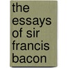 The Essays Of Sir Francis Bacon by Sir Francis Bacon