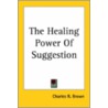 The Healing Power Of Suggestion door Charles R. Brown