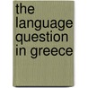 The Language Question In Greece by Ioannis Psicharis