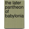 The Later Pantheon Of Babylonia door Lewis Spence