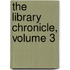 The Library Chronicle, Volume 3