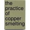 The Practice Of Copper Smelting by Edward Dyer Peters