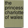 The Princess Charlotte Of Wales by C. Rachel Jones