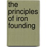 The Principles Of Iron Founding by Richard George Gottlob Moldenke