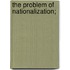 The Problem Of Nationalization;