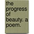 The Progress Of Beauty. A Poem.
