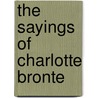 The Sayings Of Charlotte Bronte by Charlotte Brontë