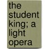 The Student King; A Light Opera