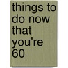 Things To Do Now That You'Re 60 by Graeme Kent