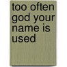 Too Often God Your Name Is Used by Unknown