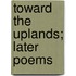 Toward The Uplands; Later Poems