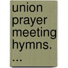 Union Prayer Meeting Hymns. ... by Young men'S. Christian associations.