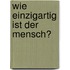 Wie einzigartig ist der Mensch?