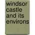 Windsor Castle and Its Environs
