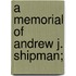 A Memorial Of Andrew J. Shipman;