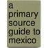 A Primary Source Guide to Mexico