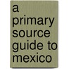 A Primary Source Guide to Mexico door Kerri O'Donnell