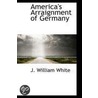America's Arraignment Of Germany by J. William White