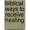 Biblical Ways to Receive Healing door Kenneth E. Hagin