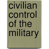 Civilian Control Of The Military by Michael C. Desch