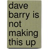 Dave Barry Is Not Making This Up by Dave Barry