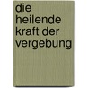 Die heilende Kraft der Vergebung by Konrad Stauss