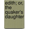 Edith; Or, The Quaker's Daughter door Onbekend
