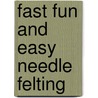 Fast Fun and Easy Needle Felting by Lynne Farris