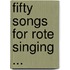 Fifty Songs for Rote Singing ...