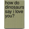 How Do Dinosaurs Say I Love You? door Jane Yolen