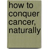 How To Conquer Cancer, Naturally by Johanna Brandt