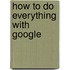 How To Do Everything With Google