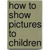 How To Show Pictures To Children by Estelle M. 1863-1924 Hurll