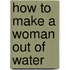 How to Make a Woman Out of Water