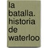 La Batalla. Historia de Waterloo
