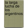 La Larga Lucha de Los Argentinos door Norberto Galasso