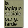 La Logique Sociale, Par G. Tarde door Gabriel de Tarde