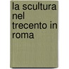La Scultura Nel Trecento In Roma by Laura Filippini