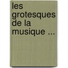 Les Grotesques de La Musique ... by Hector Berlioz