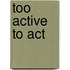 Too Active to Act