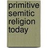 Primitive Semitic Religion Today door William Hayes Ward