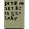Primitive Semitic Religion Today by William Hayes Ward