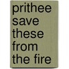 Prithee Save These From The Fire by T.J. King