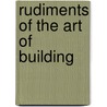 Rudiments Of The Art Of Building by Unknown