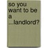 So You Want To Be A ...Landlord?