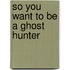 So You Want to Be a Ghost Hunter