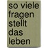 So viele Fragen stellt das Leben